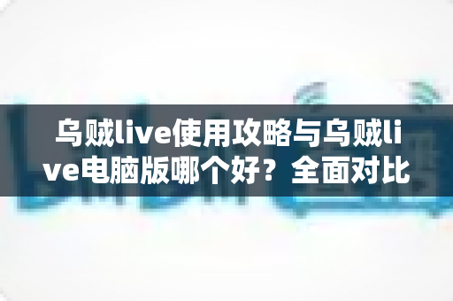 乌贼live使用攻略与乌贼live电脑版哪个好？全面对比助你选出最佳体验方式
