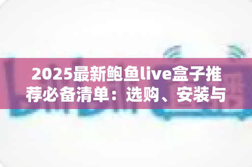 2025最新鲍鱼live盒子推荐必备清单：选购、安装与避坑一站式指南
