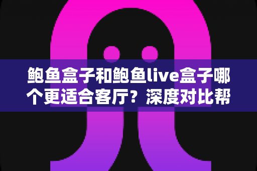 鲍鱼盒子和鲍鱼live盒子哪个更适合客厅?深度对比帮你选对家庭影音中心 鲍鱼盒子和鲍鱼live盒子哪个更适合客厅?深度对比帮你选对家庭影音中心