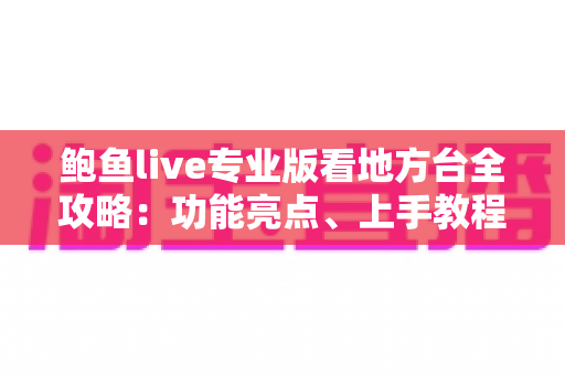 鲍鱼live专业版看地方台全攻略：功能亮点、上手教程与常见问题一文读懂