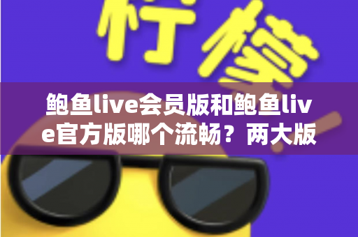 鲍鱼live会员版和鲍鱼live官方版哪个流畅?两大版本深度对比与选择全指南 鲍鱼live会员版和鲍鱼live官方版哪个流畅?两大版本深度对比与选择全指南