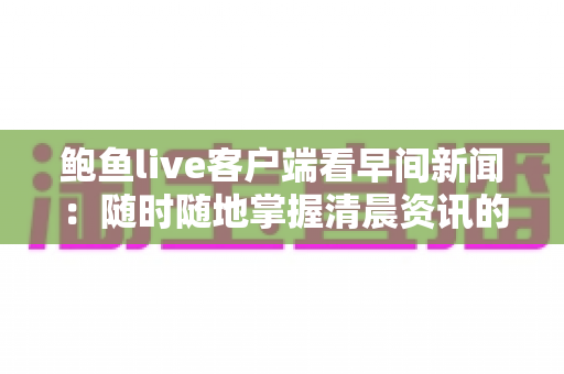 鲍鱼live客户端看早间新闻:随时随地掌握清晨资讯的全新观看指南 鲍鱼live客户端看早间新闻:随时随地掌握清晨资讯的全新观看指南