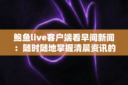 鲍鱼live客户端看早间新闻：随时随地掌握清晨资讯的全新观看指南