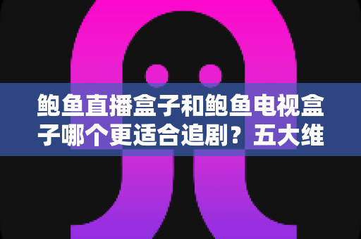 鲍鱼直播盒子和鲍鱼电视盒子哪个更适合追剧？五大维度深度对比，帮你选对追剧神器不踩坑