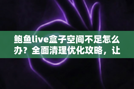 鲍鱼live盒子空间不足怎么办?全面清理优化攻略,让您的设备重新流畅运行 鲍鱼live盒子空间不足怎么办?全面清理优化攻略,让您的设备重新流畅运行