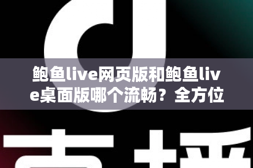 鲍鱼live网页版和鲍鱼live桌面版哪个流畅?全方位深度对比与实用优化指南 鲍鱼live网页版和鲍鱼live桌面版哪个流畅?全方位深度对比与实用优化指南
