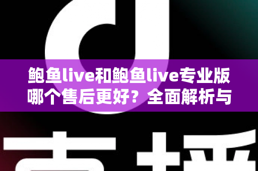 鲍鱼live和鲍鱼live专业版哪个售后更好？全面解析与实用选择指南