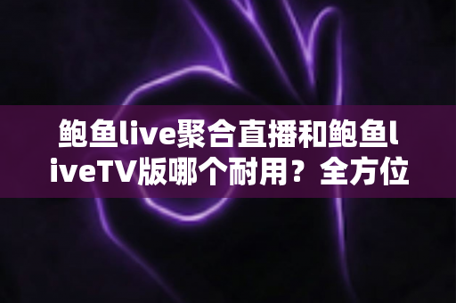 鲍鱼live聚合直播和鲍鱼liveTV版哪个耐用？全方位解析两大版本的稳定性、使用寿命与选购指南
