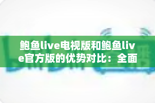 鲍鱼live电视版和鲍鱼live官方版的优势对比：全面解析双版本差异，帮你选出最适合的直播观看方案