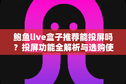 鲍鱼live盒子推荐能投屏吗？投屏功能全解析与选购使用指南