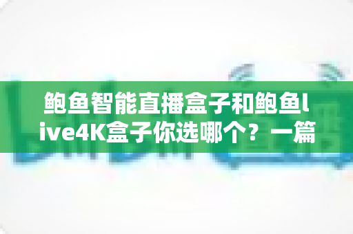 鲍鱼智能直播盒子和鲍鱼live4K盒子你选哪个?一篇文章看懂核心差异与选购门道 鲍鱼智能直播盒子和鲍鱼live4K盒子你选哪个?一篇文章看懂核心差异与选购门道