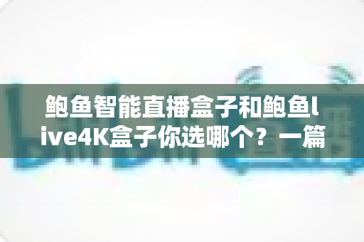 鲍鱼智能直播盒子和鲍鱼live4K盒子你选哪个?一篇文章看懂核心差异与选购门道 鲍鱼智能直播盒子和鲍鱼live4K盒子你选哪个?一篇文章看懂核心差异与选购门道