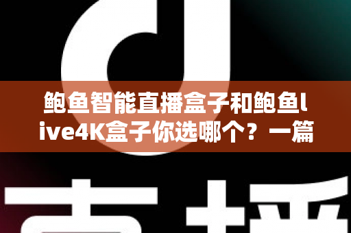 鲍鱼智能直播盒子和鲍鱼live4K盒子你选哪个?一篇文章看懂核心差异与选购门道 鲍鱼智能直播盒子和鲍鱼live4K盒子你选哪个?一篇文章看懂核心差异与选购门道