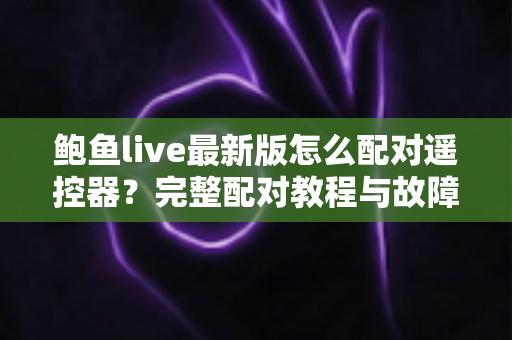 鲍鱼live最新版怎么配对遥控器?完整配对教程与故障排查全指南 鲍鱼live最新版怎么配对遥控器?完整配对教程与故障排查全指南