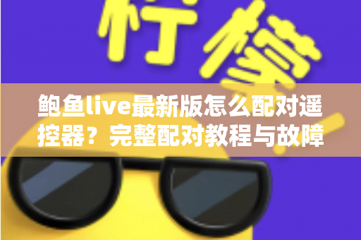 鲍鱼live最新版怎么配对遥控器?完整配对教程与故障排查全指南 鲍鱼live最新版怎么配对遥控器?完整配对教程与故障排查全指南