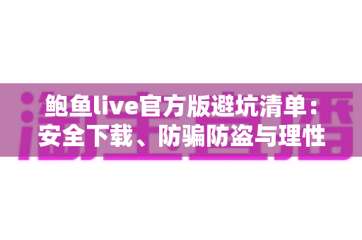 鲍鱼live官方版避坑清单：安全下载、防骗防盗与理性消费全流程指南
