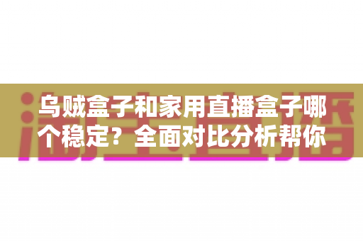 乌贼盒子和家用直播盒子哪个稳定?全面对比分析帮你选出更省心的电视伴侣 乌贼盒子和家用直播盒子哪个稳定?全面对比分析帮你选出更省心的电视伴侣