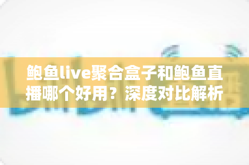 鲍鱼live聚合盒子和鲍鱼直播哪个好用?深度对比解析与使用指南 鲍鱼live聚合盒子和鲍鱼直播哪个好用?深度对比解析与使用指南