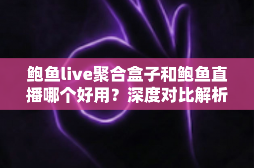 鲍鱼live聚合盒子和鲍鱼直播哪个好用?深度对比解析与使用指南 鲍鱼live聚合盒子和鲍鱼直播哪个好用?深度对比解析与使用指南
