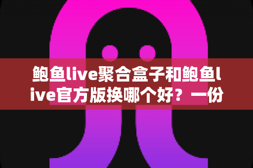 鲍鱼live聚合盒子和鲍鱼live官方版换哪个好？一份写给普通用户的深度对比指南