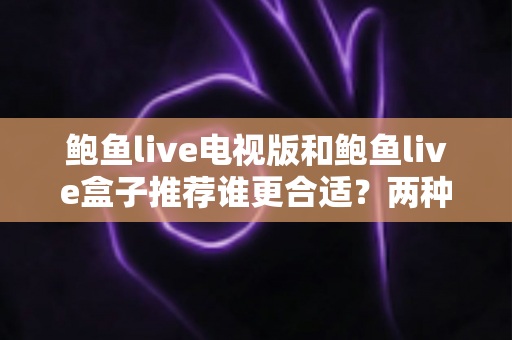 鲍鱼live电视版和鲍鱼live盒子推荐谁更合适?两种方案全维度对比与实用选购指南 鲍鱼live电视版和鲍鱼live盒子推荐谁更合适?两种方案全维度对比与实用选购指南