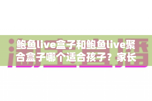 鲍鱼live盒子和鲍鱼live聚合盒子哪个适合孩子?家长必读的选购指南与安全使用全解析 鲍鱼live盒子和鲍鱼live聚合盒子哪个适合孩子?家长必读的选购指南与安全使用全解析