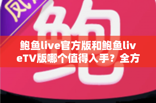 鲍鱼live官方版和鲍鱼liveTV版哪个值得入手？全方位对比评测帮你一次选对