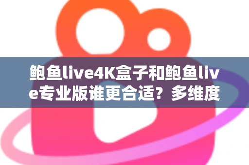 鲍鱼live4K盒子和鲍鱼live专业版谁更合适?多维度深度对比帮你选出最优解 鲍鱼live4K盒子和鲍鱼live专业版谁更合适?多维度深度对比帮你选出最优解
