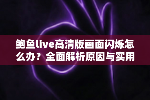鲍鱼live高清版画面闪烁怎么办？全面解析原因与实用修复方案，让你畅享流畅高清直播