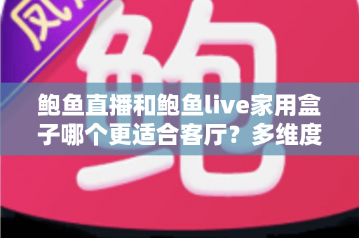 鲍鱼直播和鲍鱼live家用盒子哪个更适合客厅？多维度对比与家庭选购指南