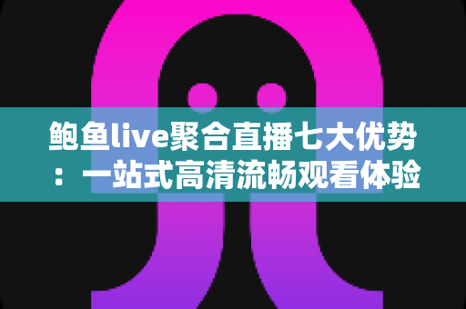 鲍鱼live聚合直播七大优势:一站式高清流畅观看体验,重新定义你的直播新生活 鲍鱼live聚合直播七大优势:一站式高清流畅观看体验,重新定义你的直播新生活