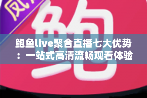 鲍鱼live聚合直播七大优势:一站式高清流畅观看体验,重新定义你的直播新生活 鲍鱼live聚合直播七大优势:一站式高清流畅观看体验,重新定义你的直播新生活