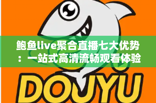 鲍鱼live聚合直播七大优势:一站式高清流畅观看体验,重新定义你的直播新生活 鲍鱼live聚合直播七大优势:一站式高清流畅观看体验,重新定义你的直播新生活