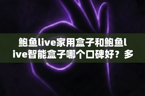 鲍鱼live家用盒子和鲍鱼live智能盒子哪个口碑好?多维度对比与选购全指南 鲍鱼live家用盒子和鲍鱼live智能盒子哪个口碑好?多维度对比与选购全指南