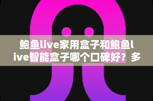 鲍鱼live家用盒子和鲍鱼live智能盒子哪个口碑好？多维度对比与选购全指南