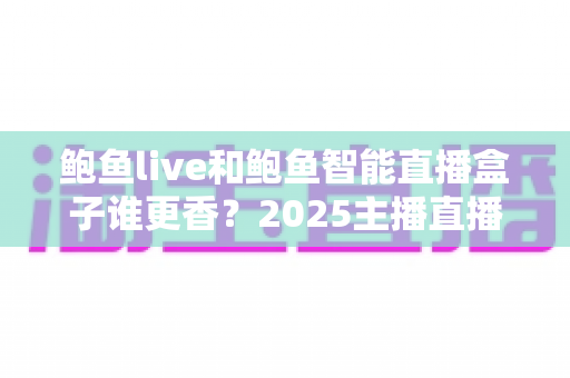 鲍鱼live和鲍鱼智能直播盒子谁更香？2025主播直播装备深度对比与选购指南