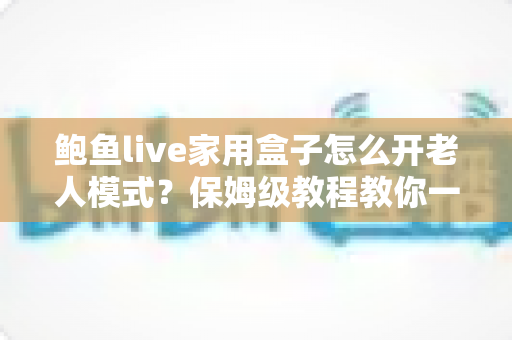 鲍鱼live家用盒子怎么开老人模式?保姆级教程教你一键切换适老界面,让长辈看电视更省心 鲍鱼live家用盒子怎么开老人模式?保姆级教程教你一键切换适老界面,让长辈看电视更省心