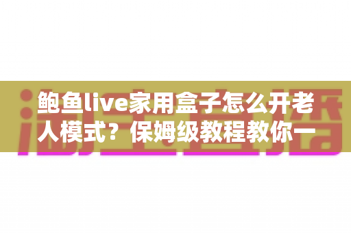 鲍鱼live家用盒子怎么开老人模式?保姆级教程教你一键切换适老界面,让长辈看电视更省心 鲍鱼live家用盒子怎么开老人模式?保姆级教程教你一键切换适老界面,让长辈看电视更省心