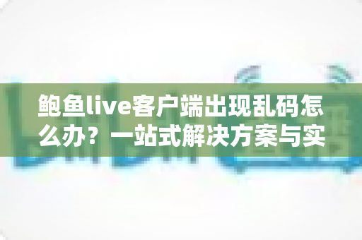 鲍鱼live客户端出现乱码怎么办？一站式解决方案与实用避坑指南
