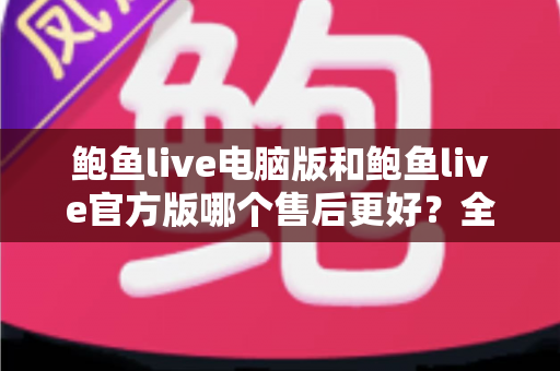 鲍鱼live电脑版和鲍鱼live官方版哪个售后更好?全面对比分析与选择指南 鲍鱼live电脑版和鲍鱼live官方版哪个售后更好?全面对比分析与选择指南