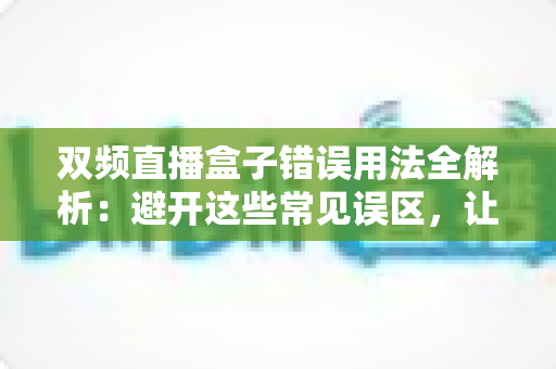 双频直播盒子错误用法全解析:避开这些常见误区,让你的直播画质与稳定性大幅提升 双频直播盒子错误用法全解析:避开这些常见误区,让你的直播画质与稳定性大幅提升