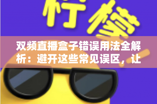 双频直播盒子错误用法全解析:避开这些常见误区,让你的直播画质与稳定性大幅提升 双频直播盒子错误用法全解析:避开这些常见误区,让你的直播画质与稳定性大幅提升