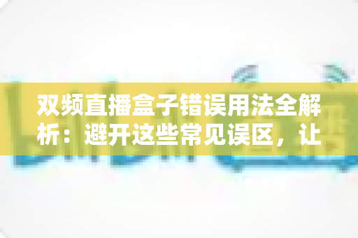 双频直播盒子错误用法全解析：避开这些常见误区，让你的直播画质与稳定性大幅提升