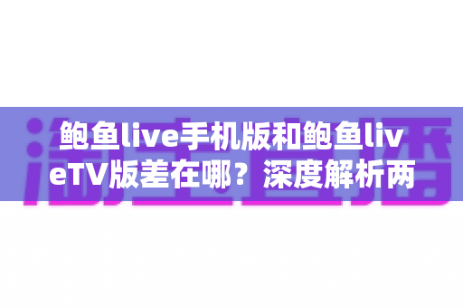 鲍鱼live手机版和鲍鱼liveTV版差在哪？深度解析两大版本的核心差异与选择指南