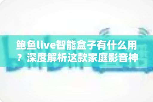 鲍鱼live智能盒子有什么用?深度解析这款家庭影音神器的实用价值与核心功能 鲍鱼live智能盒子有什么用?深度解析这款家庭影音神器的实用价值与核心功能