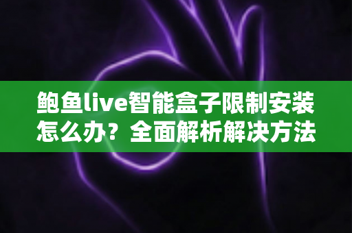 鲍鱼live智能盒子限制安装怎么办?全面解析解决方法与实用避坑指南 鲍鱼live智能盒子限制安装怎么办?全面解析解决方法与实用避坑指南