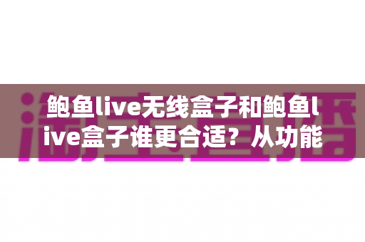 鲍鱼live无线盒子和鲍鱼live盒子谁更合适？从功能到性价比的全方位选购指南