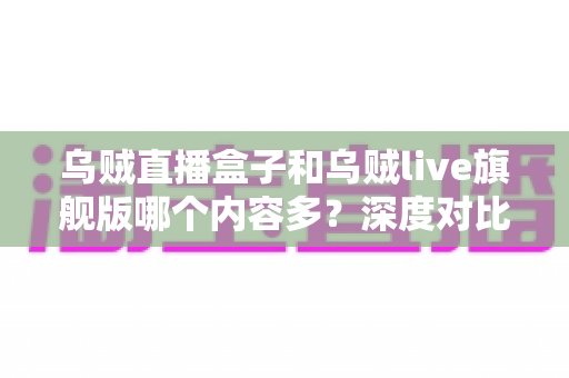 乌贼直播盒子和乌贼live旗舰版哪个内容多?深度对比解析助你轻松选对版本 乌贼直播盒子和乌贼live旗舰版哪个内容多?深度对比解析助你轻松选对版本