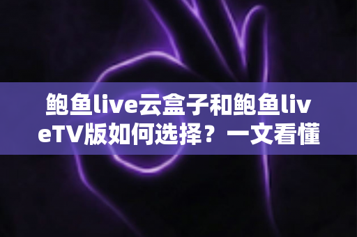鲍鱼live云盒子和鲍鱼liveTV版如何选择?一文看懂两者差异,帮你找到最适合的观看方案 鲍鱼live云盒子和鲍鱼liveTV版如何选择?一文看懂两者差异,帮你找到最适合的观看方案