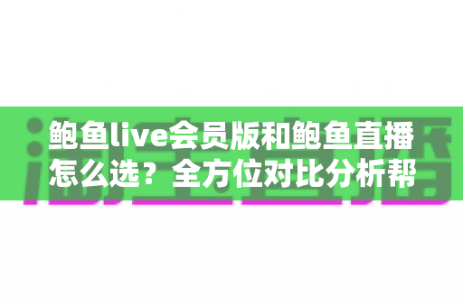 鲍鱼live会员版和鲍鱼直播怎么选？全方位对比分析帮你做出明智决定